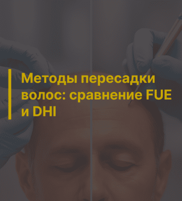 Методы пересадки волос: сравнение FUE и DHI – что выбрать?