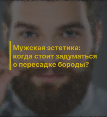 Мужская эстетика: когда стоит задуматься о пересадке бороды?